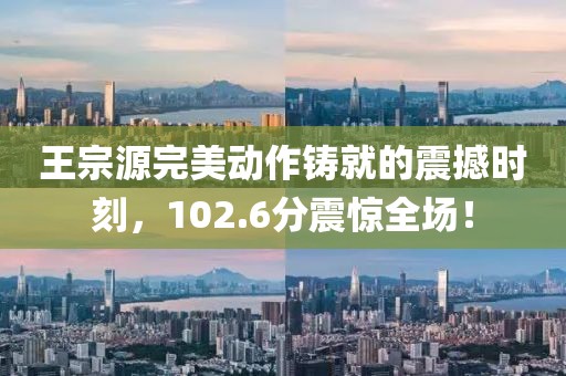 王宗源完美动作铸就的震撼时刻，102.6分震惊全场！