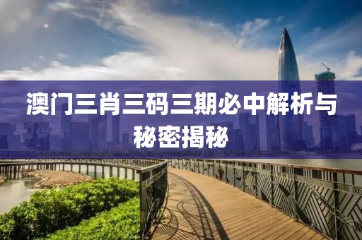 澳门三肖三码三期必中解析与秘密揭秘