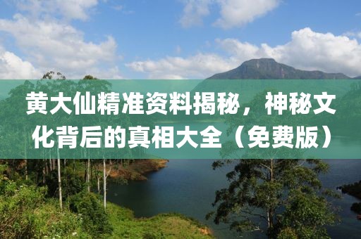 黄大仙精准资料揭秘，神秘文化背后的真相大全（免费版）