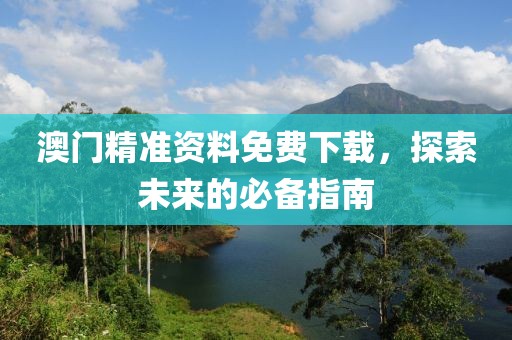 澳门精准资料免费下载，探索未来的必备指南