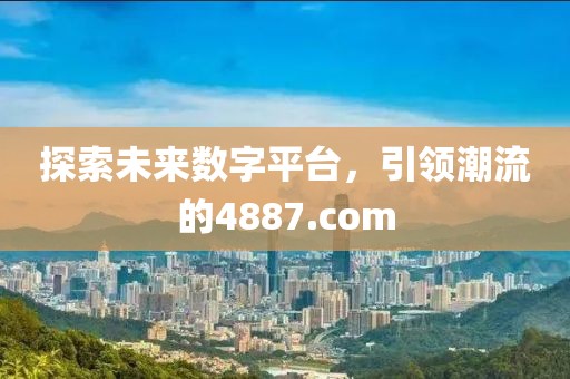 探索未来数字平台，引领潮流的4887.com