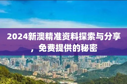 2024新澳精准资料探索与分享，免费提供的秘密