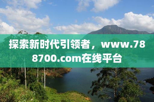 探索新时代引领者，www.788700.com在线平台