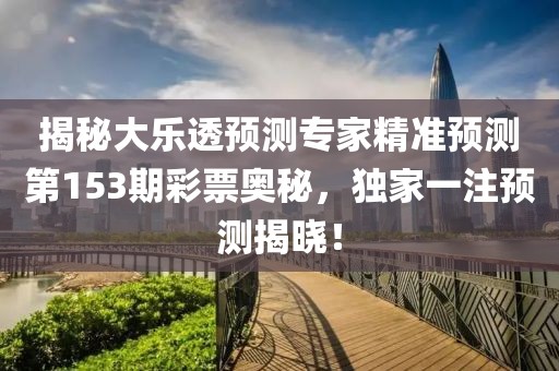 揭秘大乐透预测专家精准预测第153期彩票奥秘，独家一注预测揭晓！