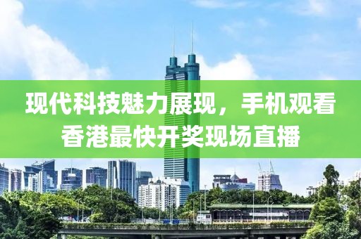 现代科技魅力展现，手机观看香港最快开奖现场直播