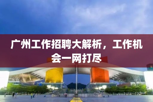 广州工作招聘大解析，工作机会一网打尽