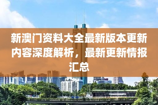 新澳门资料大全最新版本更新内容深度解析，最新更新情报汇总