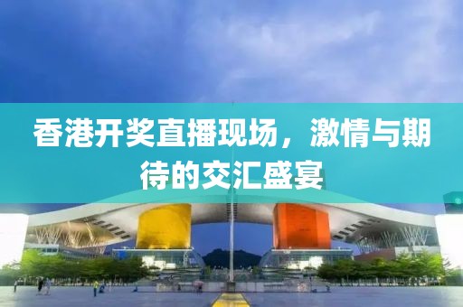 香港开奖直播现场，激情与期待的交汇盛宴