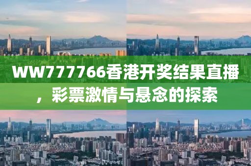 WW777766香港开奖结果直播，彩票激情与悬念的探索