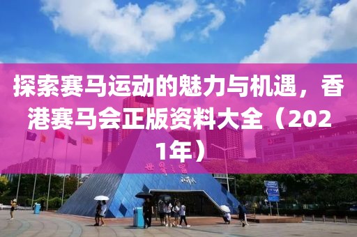 探索赛马运动的魅力与机遇，香港赛马会正版资料大全（2021年）