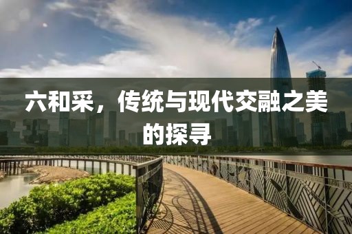 六和采，传统与现代交融之美的探寻