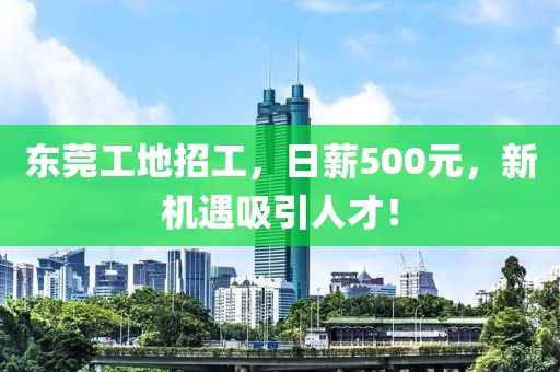 东莞工地招工，日薪500元，新机遇吸引人才！
