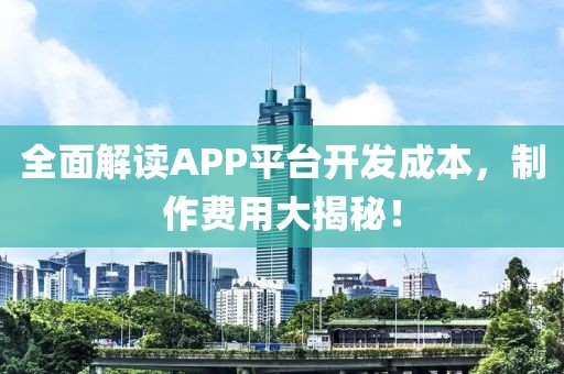 全面解读APP平台开发成本，制作费用大揭秘！