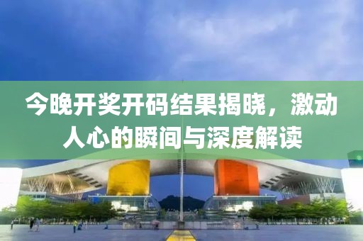 今晚开奖开码结果揭晓，激动人心的瞬间与深度解读