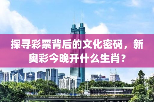 探寻彩票背后的文化密码，新奥彩今晚开什么生肖？