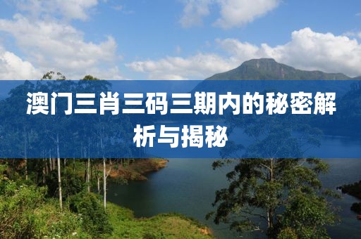 澳门三肖三码三期内的秘密解析与揭秘