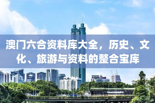 澳门六合资料库大全，历史、文化、旅游与资料的整合宝库