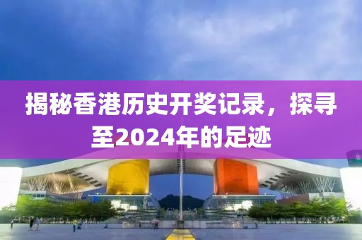 揭秘香港历史开奖记录，探寻至2024年的足迹