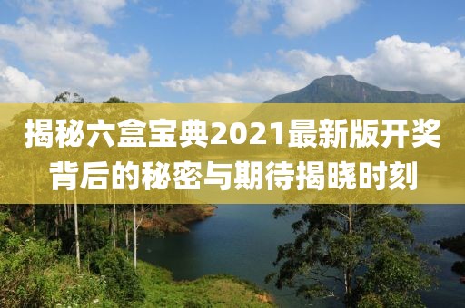揭秘六盒宝典2021最新版开奖背后的秘密与期待揭晓时刻