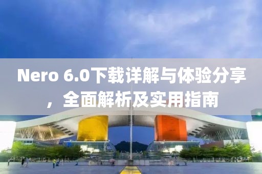 Nero 6.0下载详解与体验分享，全面解析及实用指南
