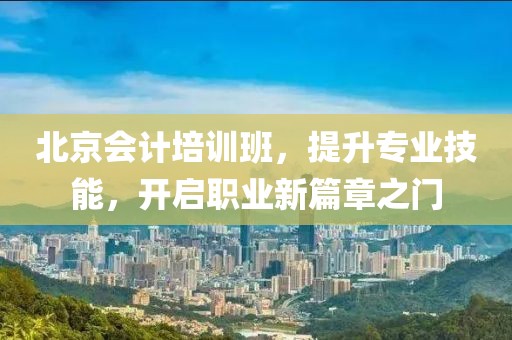 北京会计培训班，提升专业技能，开启职业新篇章之门