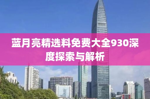 蓝月亮精选料免费大全930深度探索与解析