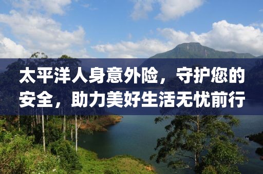太平洋人身意外险，守护您的安全，助力美好生活无忧前行