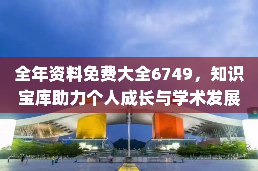 全年资料免费大全6749，知识宝库助力个人成长与学术发展