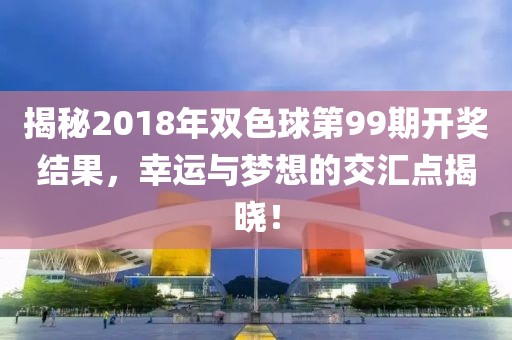 揭秘2018年双色球第99期开奖结果，幸运与梦想的交汇点揭晓！