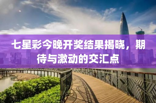 七星彩今晚开奖结果揭晓，期待与激动的交汇点