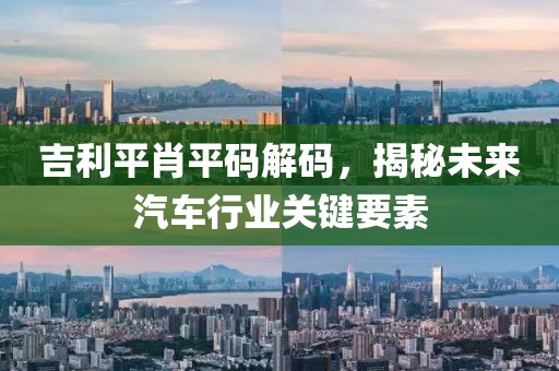 吉利平肖平码解码，揭秘未来汽车行业关键要素