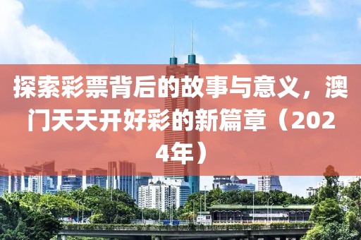 探索彩票背后的故事与意义，澳门天天开好彩的新篇章（2024年）