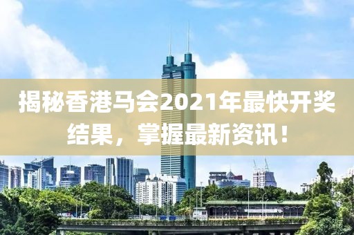 揭秘香港马会2021年最快开奖结果，掌握最新资讯！