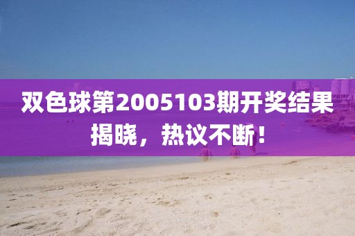 双色球第2005103期开奖结果揭晓，热议不断！