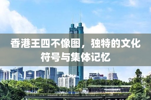 香港王四不像图，独特的文化符号与集体记忆
