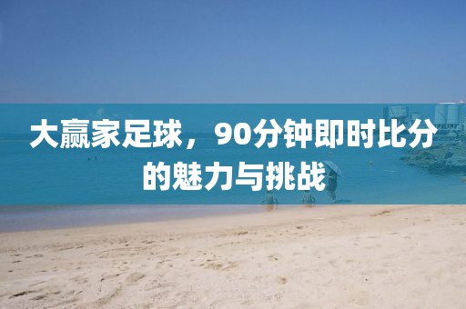 大赢家足球，90分钟即时比分的魅力与挑战