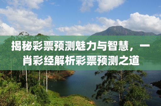 揭秘彩票预测魅力与智慧，一肖彩经解析彩票预测之道