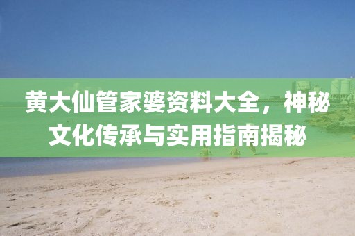 黄大仙管家婆资料大全，神秘文化传承与实用指南揭秘