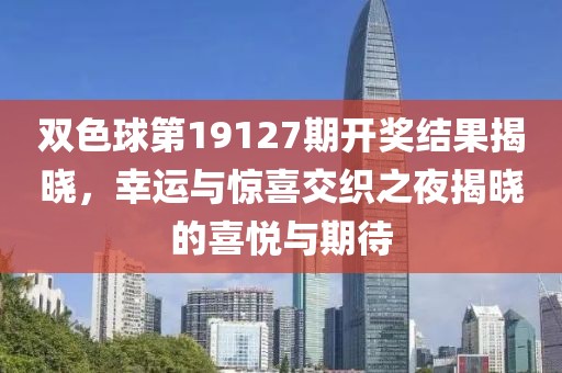 双色球第19127期开奖结果揭晓，幸运与惊喜交织之夜揭晓的喜悦与期待