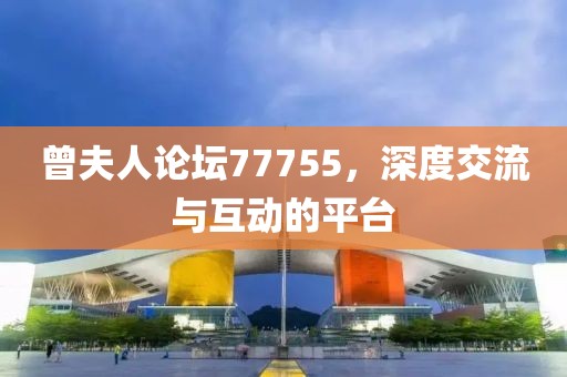 曾夫人论坛77755，深度交流与互动的平台
