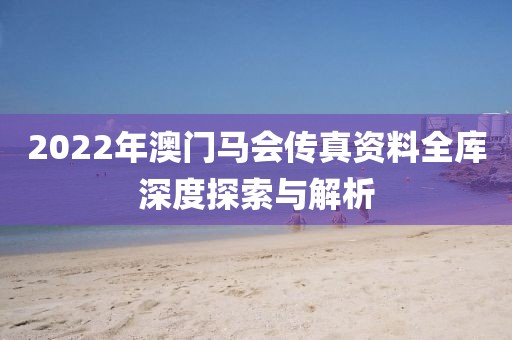 2022年澳门马会传真资料全库深度探索与解析