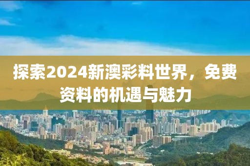 探索2024新澳彩料世界，免费资料的机遇与魅力