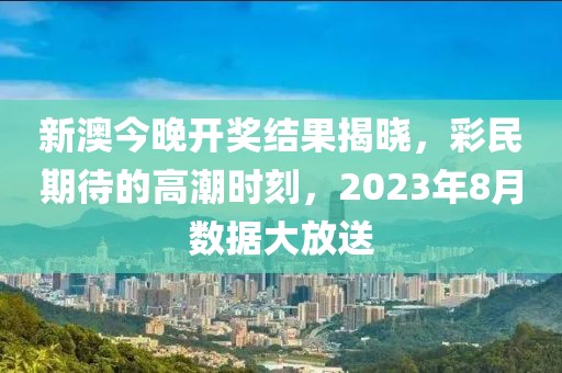 新澳今晚开奖结果揭晓，彩民期待的高潮时刻，2023年8月数据大放送