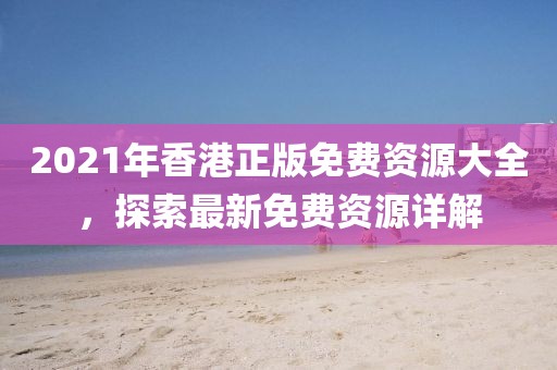 2021年香港正版免费资源大全，探索最新免费资源详解