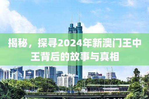 揭秘，探寻2024年新澳门王中王背后的故事与真相