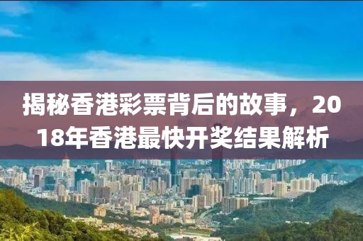 揭秘香港彩票背后的故事，2018年香港最快开奖结果解析
