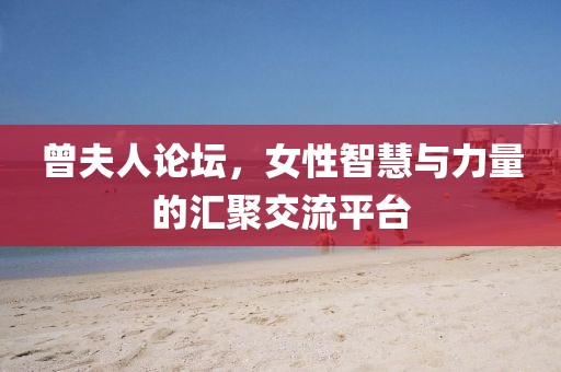 曾夫人论坛，女性智慧与力量的汇聚交流平台