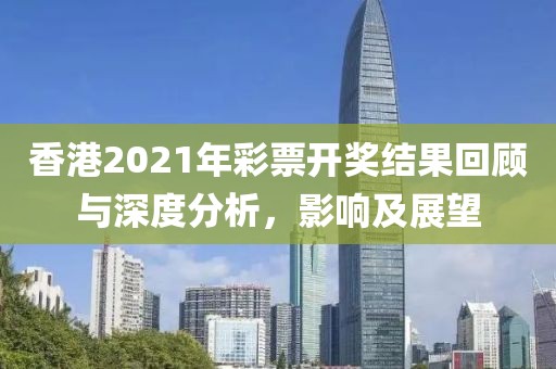 香港2021年彩票开奖结果回顾与深度分析，影响及展望