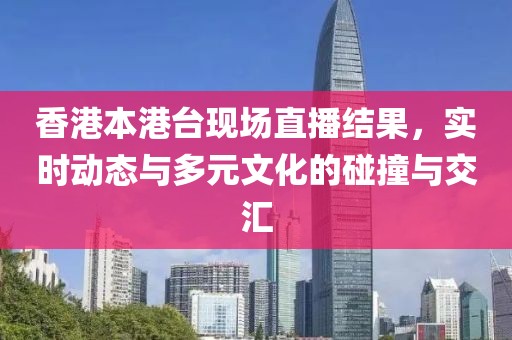 香港本港台现场直播结果，实时动态与多元文化的碰撞与交汇