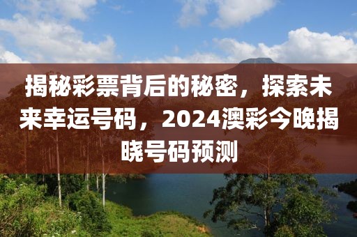 揭秘彩票背后的秘密，探索未来幸运号码，2024澳彩今晚揭晓号码预测